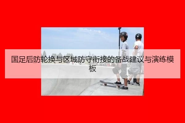 国足后防轮换与区域防守衔接的备战建议与演练模板