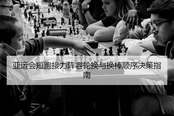 亚运会短跑接力阵容轮换与换棒顺序决策指南