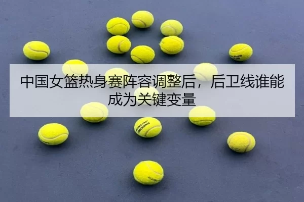 zhong-guo-nv-lan-re-shen-sai-zhen-rong-tiao-zheng-hou-hou-wei-xian-shui-neng-cheng-wei-guan-jian-bian-liang-3-153.jpg
