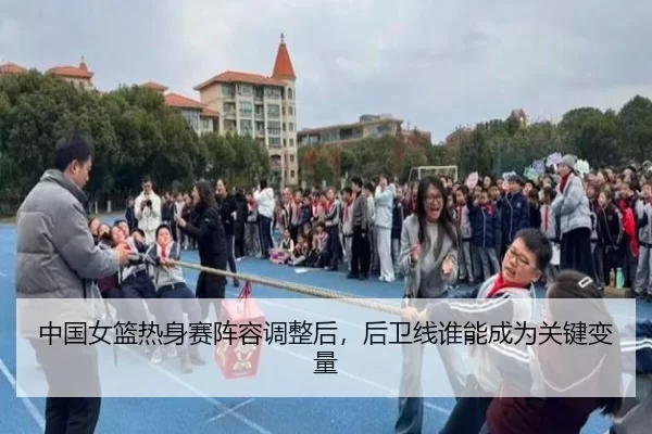 中国女篮热身赛阵容调整后，后卫线谁能成为关键变量