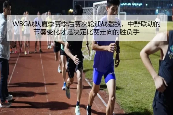 WBG战队夏季赛季后赛次轮迎战强敌，中野联动的节奏变化才是决定比赛走向的胜负手